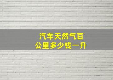 汽车天然气百公里多少钱一升