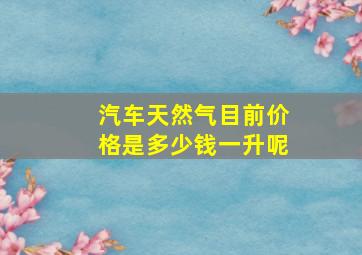 汽车天然气目前价格是多少钱一升呢