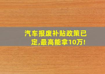 汽车报废补贴政策已定,最高能拿10万!