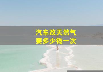 汽车改天然气要多少钱一次