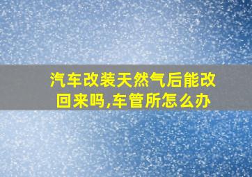 汽车改装天然气后能改回来吗,车管所怎么办