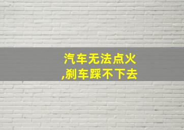 汽车无法点火,刹车踩不下去