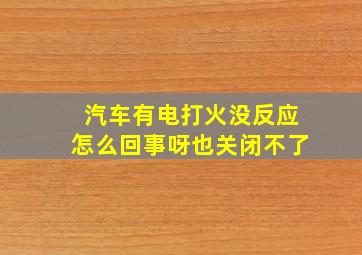 汽车有电打火没反应怎么回事呀也关闭不了