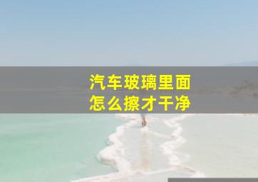 汽车玻璃里面怎么擦才干净