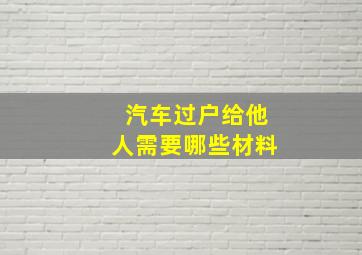 汽车过户给他人需要哪些材料