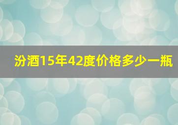 汾酒15年42度价格多少一瓶