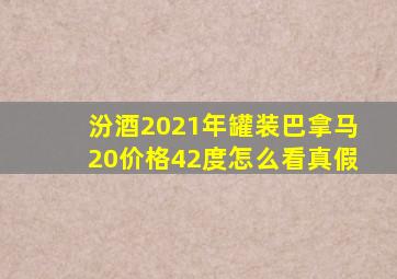 汾酒2021年罐装巴拿马20价格42度怎么看真假