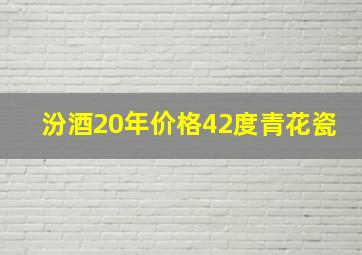 汾酒20年价格42度青花瓷