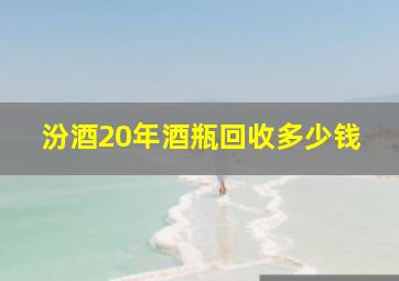 汾酒20年酒瓶回收多少钱