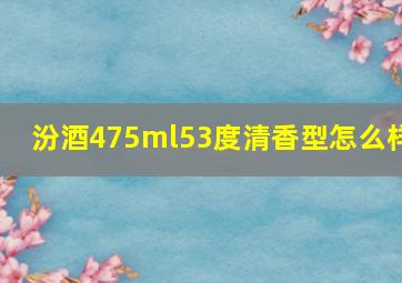 汾酒475ml53度清香型怎么样