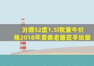 汾酒52度1.5l牧童牛价格2018年景德老画匠手绘版