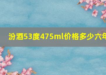 汾酒53度475ml价格多少六年