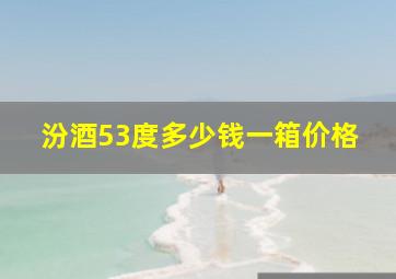 汾酒53度多少钱一箱价格