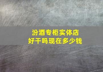 汾酒专柜实体店好干吗现在多少钱