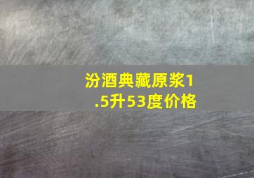 汾酒典藏原浆1.5升53度价格