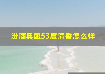 汾酒典酿53度清香怎么样