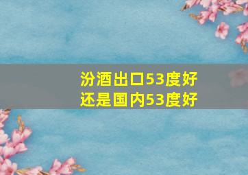 汾酒出口53度好还是国内53度好