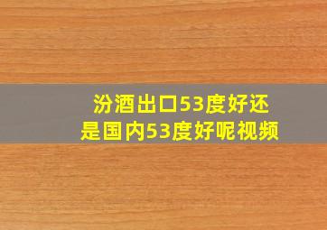 汾酒出口53度好还是国内53度好呢视频