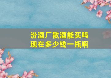 汾酒厂散酒能买吗现在多少钱一瓶啊