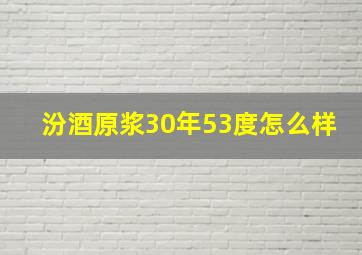 汾酒原浆30年53度怎么样