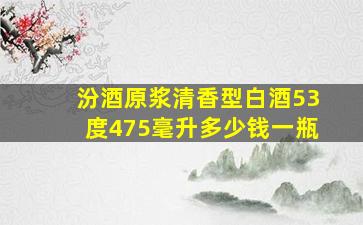 汾酒原浆清香型白酒53度475毫升多少钱一瓶