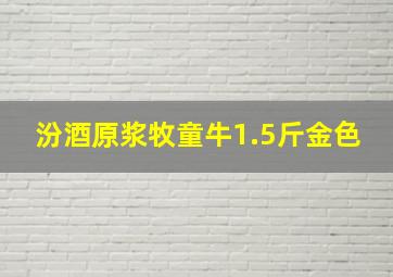 汾酒原浆牧童牛1.5斤金色