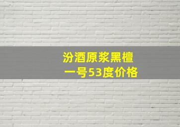 汾酒原浆黑檀一号53度价格