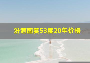 汾酒国宴53度20年价格