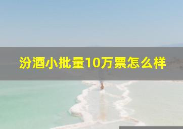 汾酒小批量10万票怎么样