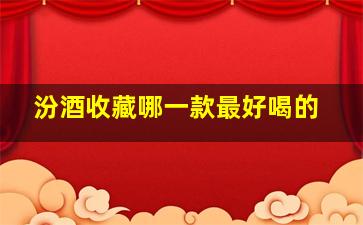 汾酒收藏哪一款最好喝的