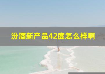 汾酒新产品42度怎么样啊