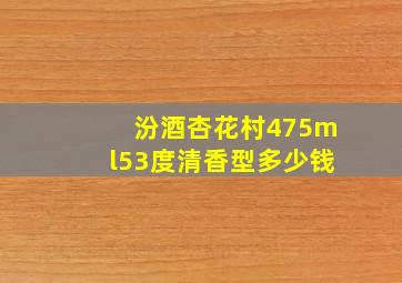 汾酒杏花村475ml53度清香型多少钱