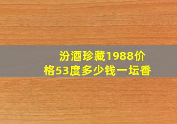 汾酒珍藏1988价格53度多少钱一坛香