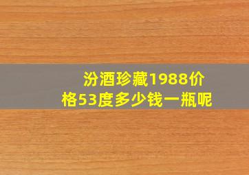 汾酒珍藏1988价格53度多少钱一瓶呢