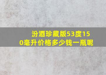 汾酒珍藏版53度150毫升价格多少钱一瓶呢