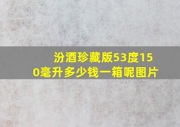 汾酒珍藏版53度150毫升多少钱一箱呢图片