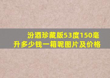 汾酒珍藏版53度150毫升多少钱一箱呢图片及价格