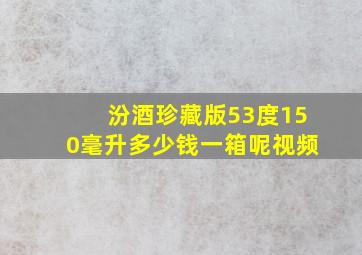 汾酒珍藏版53度150毫升多少钱一箱呢视频