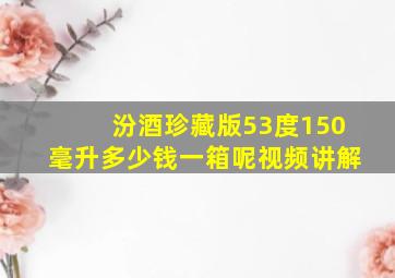 汾酒珍藏版53度150毫升多少钱一箱呢视频讲解