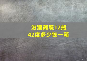 汾酒简装12瓶42度多少钱一箱