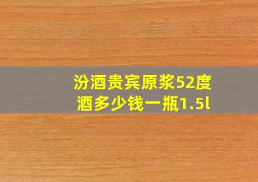 汾酒贵宾原浆52度酒多少钱一瓶1.5l