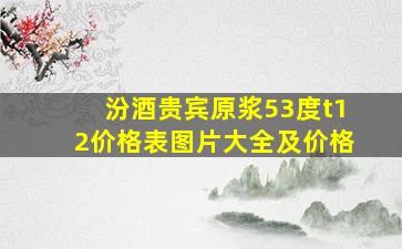 汾酒贵宾原浆53度t12价格表图片大全及价格