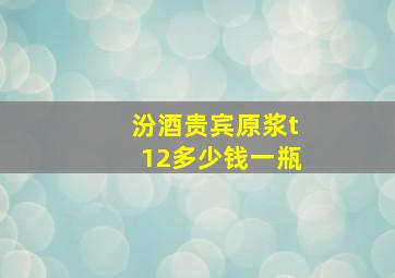 汾酒贵宾原浆t12多少钱一瓶