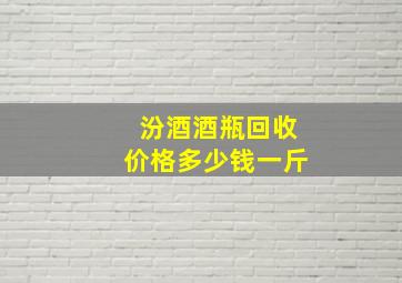 汾酒酒瓶回收价格多少钱一斤