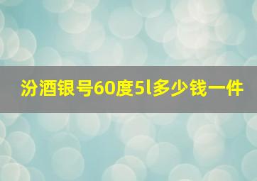 汾酒银号60度5l多少钱一件