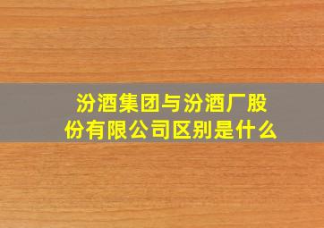 汾酒集团与汾酒厂股份有限公司区别是什么