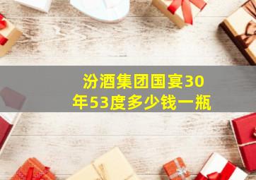 汾酒集团国宴30年53度多少钱一瓶