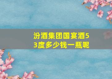 汾酒集团国宴酒53度多少钱一瓶呢