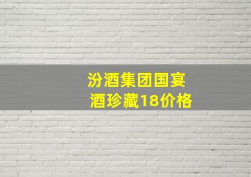 汾酒集团国宴酒珍藏18价格