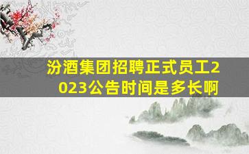 汾酒集团招聘正式员工2023公告时间是多长啊